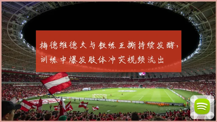 梅德维德夫与教练互撕持续发酵，训练中爆发肢体冲突视频流出
