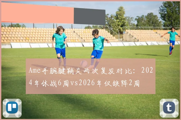 Ame手腕腱鞘炎两次复发对比：2024年休战6周vs2026年仅缺阵2周