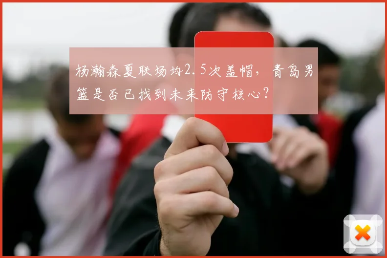 杨瀚森夏联场均2.5次盖帽，青岛男篮是否已找到未来防守核心？