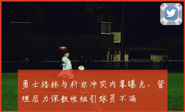 勇士格林与科尔冲突内幕曝光，管理层力保教练组引球员不满