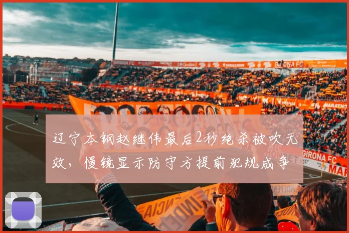辽宁本钢赵继伟最后2秒绝杀被吹无效，慢镜显示防守方提前犯规成争议焦点
