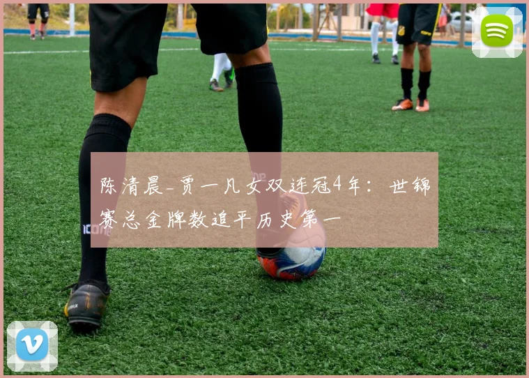 陈清晨_贾一凡女双连冠4年：世锦赛总金牌数追平历史第一