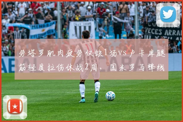 劳塔罗肌肉疲劳仅缺1场vs卢卡库腿筋轻度拉伤休战2周，国米罗马锋线轮换节奏差异