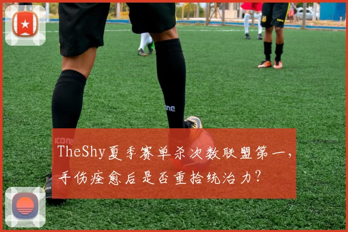 TheShy夏季赛单杀次数联盟第一，手伤痊愈后是否重拾统治力？