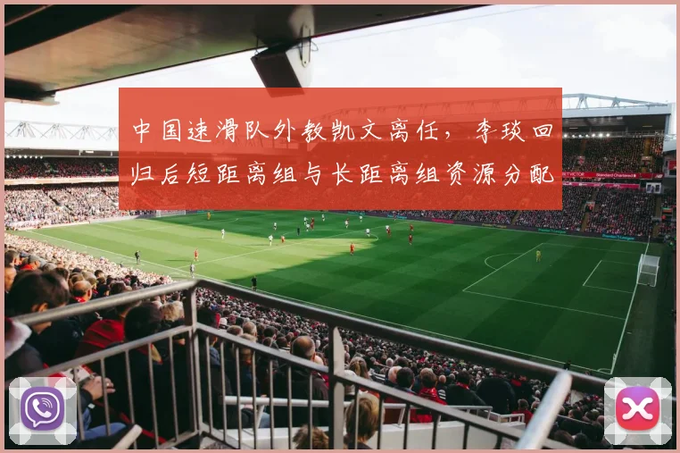 中国速滑队外教凯文离任，李琰回归后短距离组与长距离组资源分配失衡