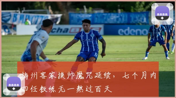 梅州客家换帅魔咒延续，七个月内四任教练无一熬过百天
