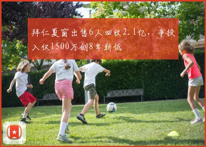 拜仁夏窗出售6人回收2.1亿，净投入仅1500万创8年新低