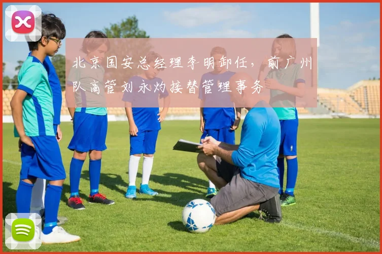 北京国安总经理李明卸任,前广州队高管刘永灼接替管理事务