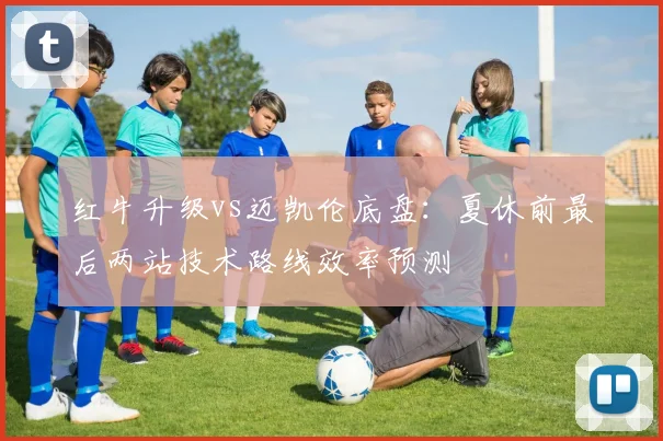 红牛升级vs迈凯伦底盘：夏休前最后两站技术路线效率预测