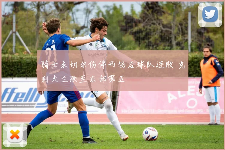骑士米切尔伤停两场后球队连败 克利夫兰跌至东部第五